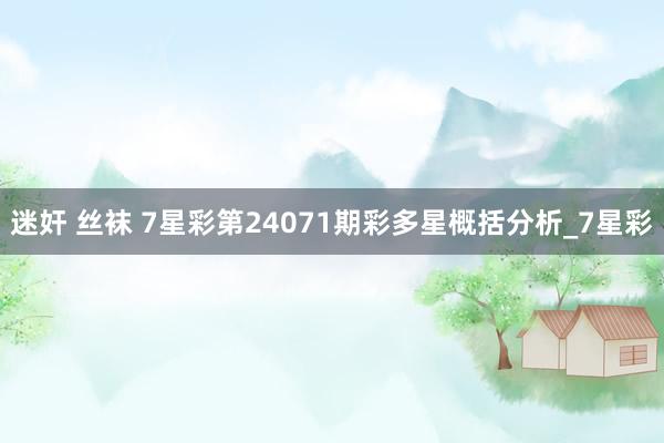 迷奸 丝袜 7星彩第24071期彩多星概括分析_7星彩