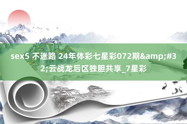 sex5 不迷路 24年体彩七星彩072期&#32;云战龙后区独胆共享_7星彩