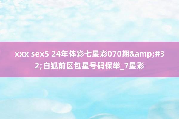 xxx sex5 24年体彩七星彩070期&#32;白狐前区包星号码保举_7星彩