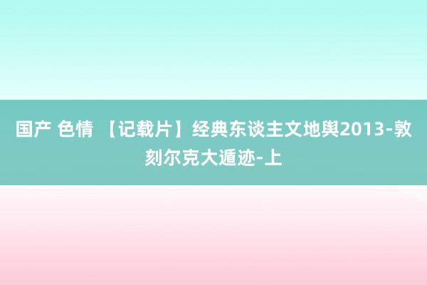 国产 色情 【记载片】经典东谈主文地舆2013-敦刻尔克大遁迹-上