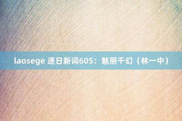 laosege 逐日新词605：魅丽千幻（林一中）