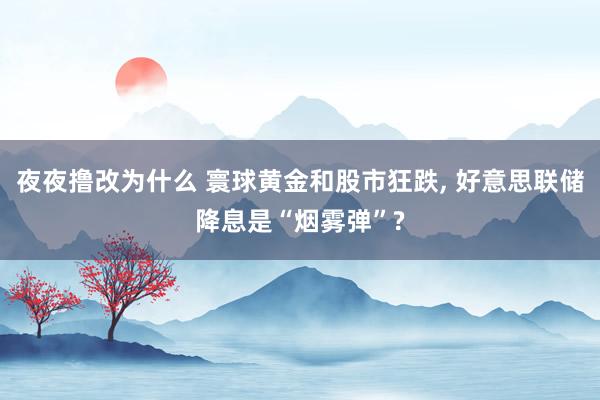 夜夜撸改为什么 寰球黄金和股市狂跌， 好意思联储降息是“烟雾弹”?