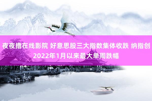 夜夜撸在线影院 好意思股三大指数集体收跌 纳指创2022年1月以来最大单周跌幅