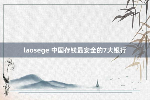 laosege 中国存钱最安全的7大银行