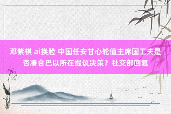 邓紫棋 ai换脸 中国任安甘心轮值主席国工夫是否凑合巴以所在提议决策？社交部回复