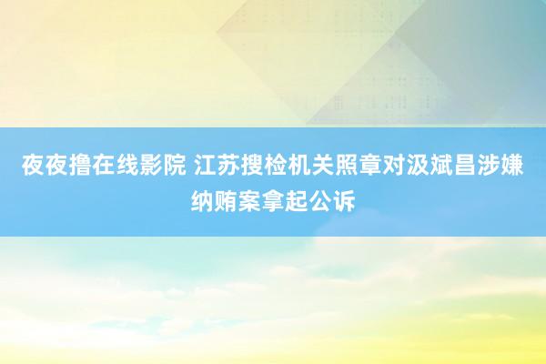 夜夜撸在线影院 江苏搜检机关照章对汲斌昌涉嫌纳贿案拿起公诉