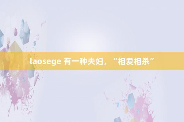 laosege 有一种夫妇，“相爱相杀”