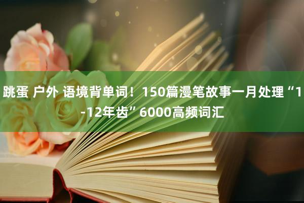 跳蛋 户外 语境背单词！150篇漫笔故事一月处理“1-12年齿”6000高频词汇