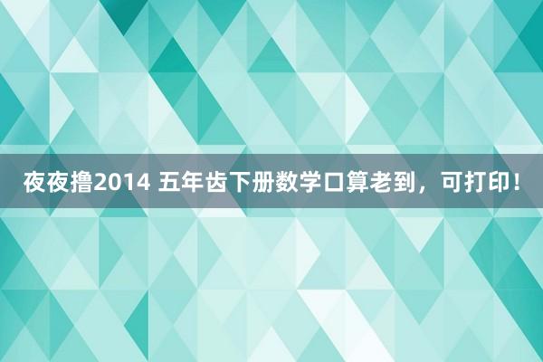 夜夜撸2014 五年齿下册数学口算老到，可打印！