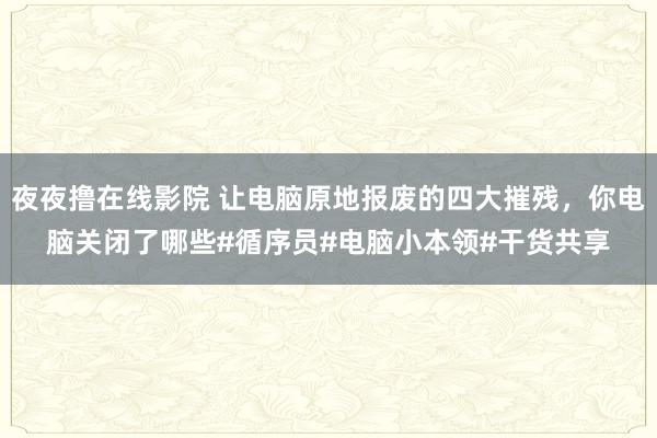 夜夜撸在线影院 让电脑原地报废的四大摧残，你电脑关闭了哪些#循序员#电脑小本领#干货共享