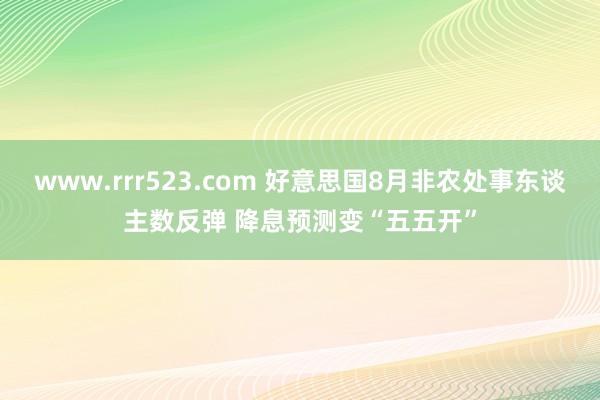 www.rrr523.com 好意思国8月非农处事东谈主数反弹 降息预测变“五五开”