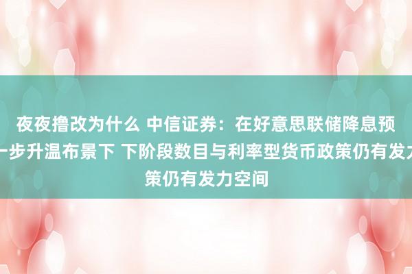 夜夜撸改为什么 中信证券：在好意思联储降息预期进一步升温布景下 下阶段数目与利率型货币政策仍有发力空间