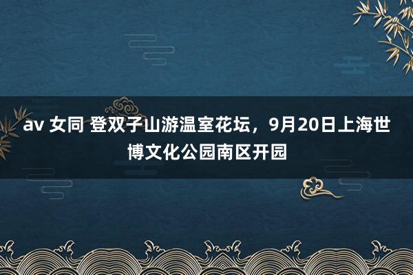 av 女同 登双子山游温室花坛，9月20日上海世博文化公园南区开园