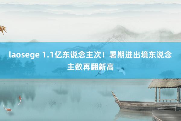 laosege 1.1亿东说念主次！暑期进出境东说念主数再翻新高