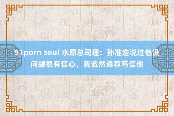 91porn soul 水原总司理：孙准浩说过他没问题很有信心，我诚然遴荐笃信他