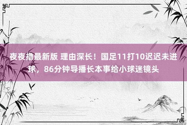 夜夜撸最新版 理由深长！国足11打10迟迟未进球，86分钟导播长本事给小球迷镜头