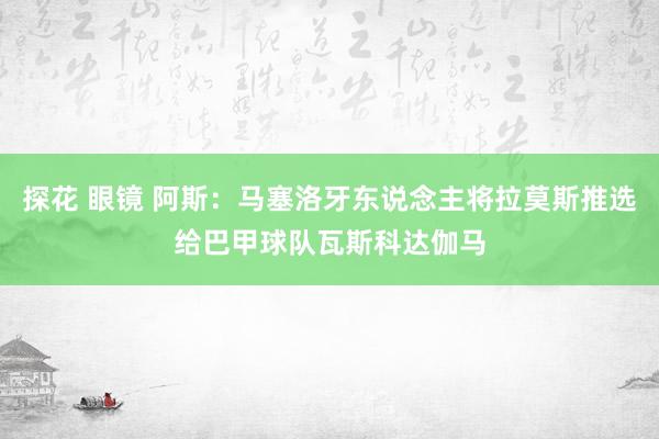 探花 眼镜 阿斯：马塞洛牙东说念主将拉莫斯推选给巴甲球队瓦斯科达伽马