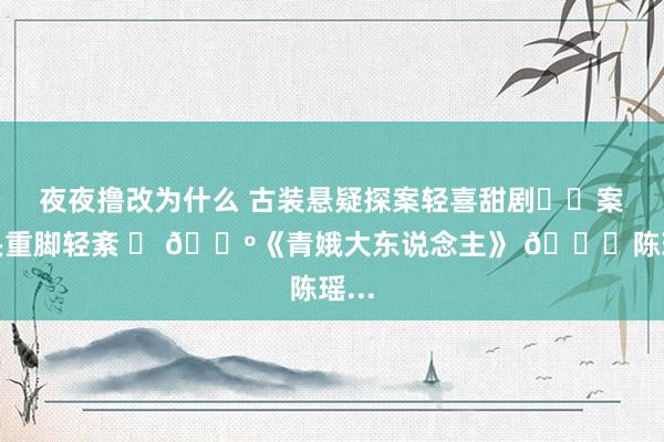 夜夜撸改为什么 古装悬疑探案轻喜甜剧❗️案件头重脚轻紊 	 📺《青娥大东说念主》 🙎陈瑶...