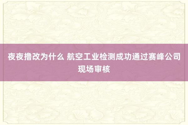 夜夜撸改为什么 航空工业检测成功通过赛峰公司现场审核