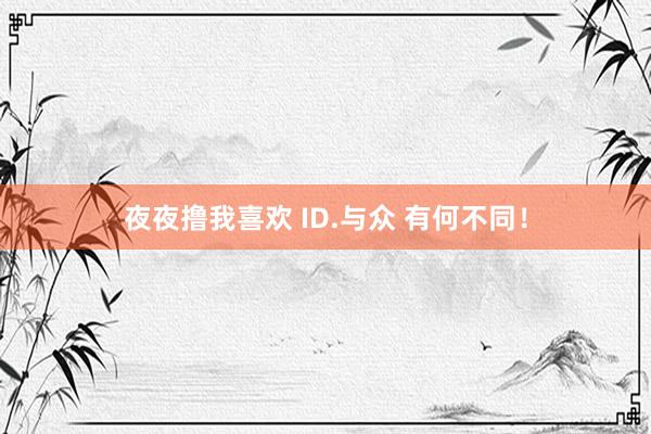 夜夜撸我喜欢 ID.与众 有何不同！