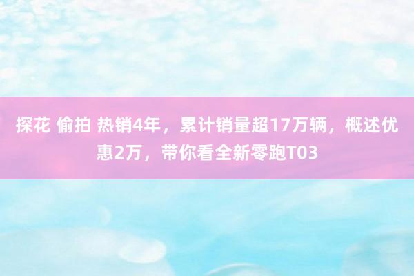 探花 偷拍 热销4年，累计销量超17万辆，概述优惠2万，带你看全新零跑T03