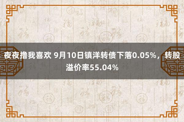 夜夜撸我喜欢 9月10日镇洋转债下落0.05%，转股溢价率55.04%