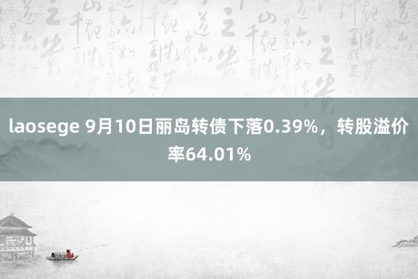 laosege 9月10日丽岛转债下落0.39%，转股溢价率64.01%