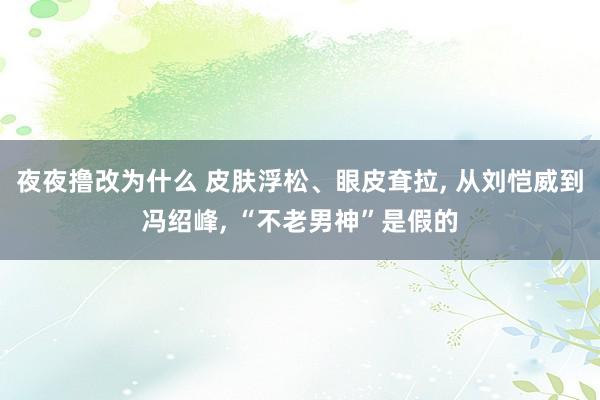 夜夜撸改为什么 皮肤浮松、眼皮耷拉， 从刘恺威到冯绍峰， “不老男神”是假的