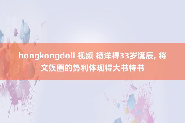 hongkongdoll 视频 杨洋得33岁诞辰， 将文娱圈的势利体现得大书特书