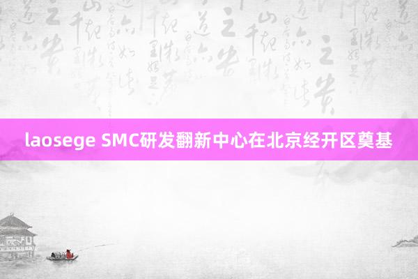 laosege SMC研发翻新中心在北京经开区奠基