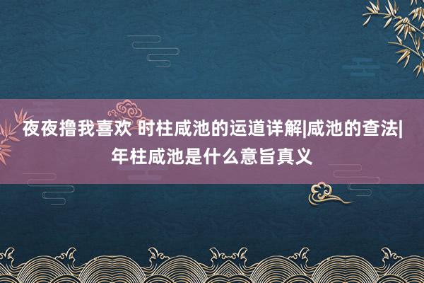 夜夜撸我喜欢 时柱咸池的运道详解|咸池的查法|年柱咸池是什么意旨真义