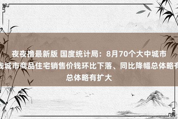 夜夜撸最新版 国度统计局：8月70个大中城市中各线城市商品住宅销售价钱环比下落、同比降幅总体略有扩大