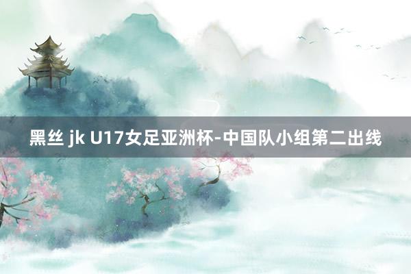 黑丝 jk U17女足亚洲杯-中国队小组第二出线