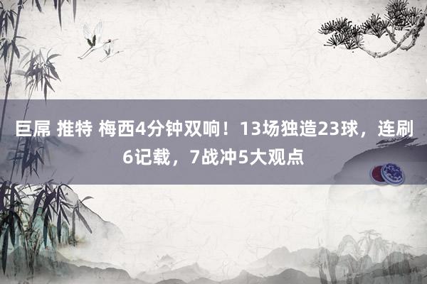 巨屌 推特 梅西4分钟双响！13场独造23球，连刷6记载，7战冲5大观点