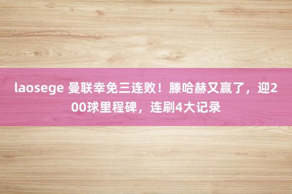 laosege 曼联幸免三连败！滕哈赫又赢了，迎200球里程碑，连刷4大记录