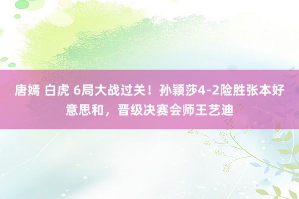 唐嫣 白虎 6局大战过关！孙颖莎4-2险胜张本好意思和，晋级决赛会师王艺迪