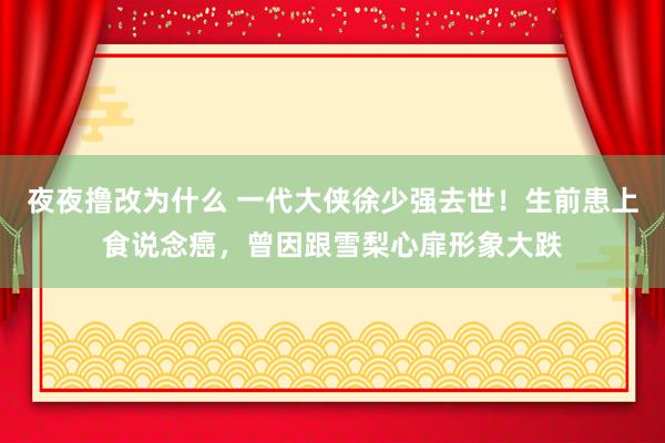 夜夜撸改为什么 一代大侠徐少强去世！生前患上食说念癌，曾因跟雪梨心扉形象大跌