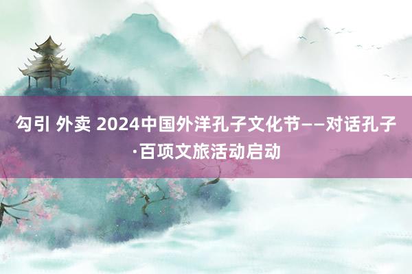 勾引 外卖 2024中国外洋孔子文化节——对话孔子·百项文旅活动启动