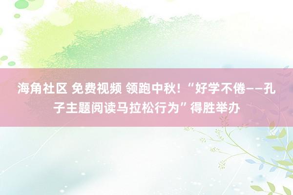 海角社区 免费视频 领跑中秋! “好学不倦——孔子主题阅读马拉松行为”得胜举办