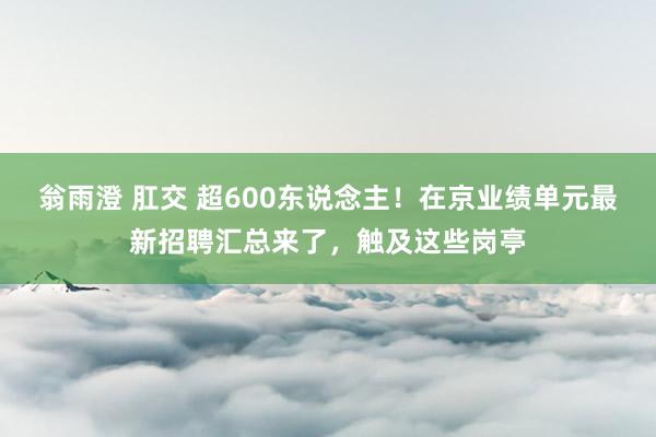 翁雨澄 肛交 超600东说念主！在京业绩单元最新招聘汇总来了，触及这些岗亭