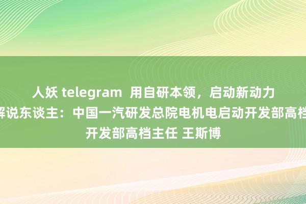 人妖 telegram  用自研本领，启动新动力汽车加快跑解说东谈主：中国一汽研发总院电机电启动开发部高档主任 王斯博