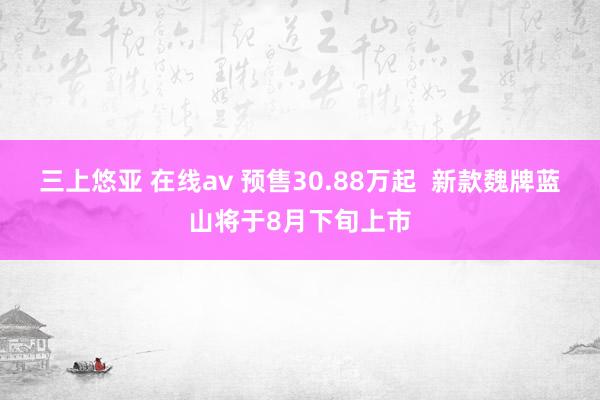 三上悠亚 在线av 预售30.88万起  新款魏牌蓝山将于8月下旬上市