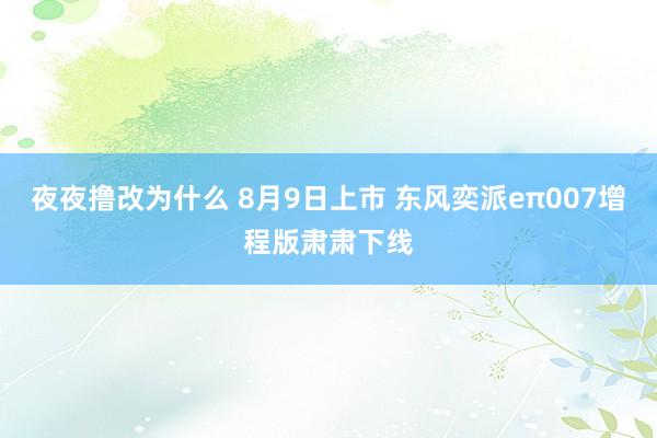 夜夜撸改为什么 8月9日上市 东风奕派eπ007增程版肃肃下线