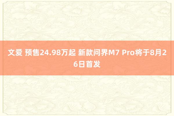 文爱 预售24.98万起 新款问界M7 Pro将于8月26日首发