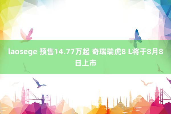 laosege 预售14.77万起 奇瑞瑞虎8 L将于8月8日上市