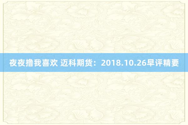 夜夜撸我喜欢 迈科期货：2018.10.26早评精要