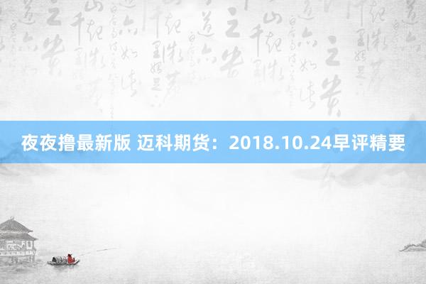 夜夜撸最新版 迈科期货：2018.10.24早评精要