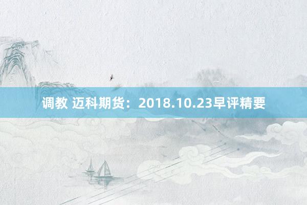 调教 迈科期货：2018.10.23早评精要