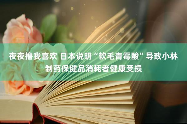 夜夜撸我喜欢 日本说明“软毛青霉酸”导致小林制药保健品消耗者健康受损