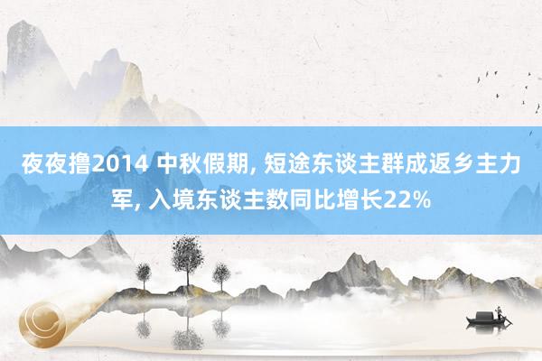 夜夜撸2014 中秋假期， 短途东谈主群成返乡主力军， 入境东谈主数同比增长22%